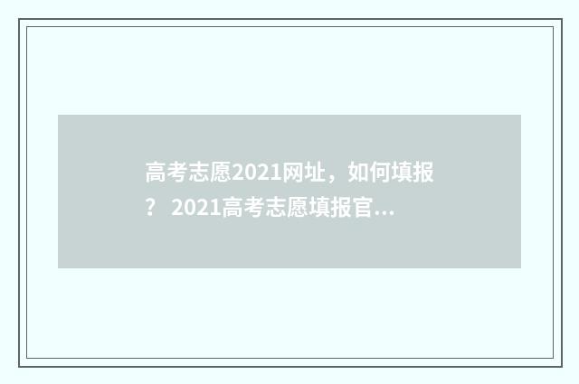 高考志愿2021网址，如何填报？ 2021高考志愿填报官方网站