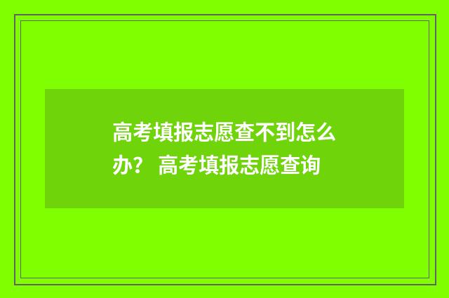 高考填报志愿查不到怎么办？ 高考填报志愿查询