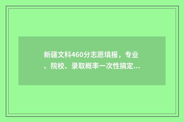 新疆文科460分志愿填报，专业、院校、录取概率一次性搞定！ 新疆文科生400分