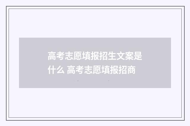 高考志愿填报招生文案是什么 高考志愿填报招商