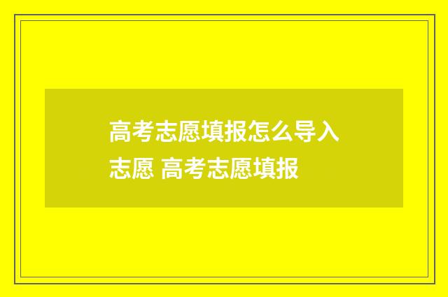 高考志愿填报怎么导入志愿 高考志愿填报
