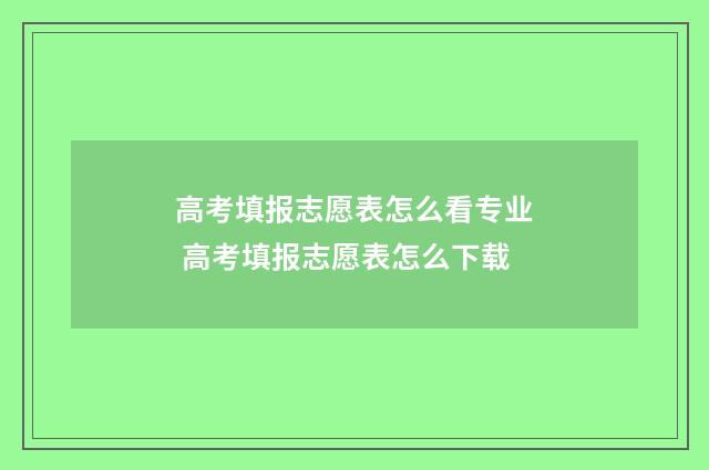 高考填报志愿表怎么看专业 高考填报志愿表怎么下载