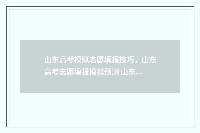 山东高考模拟志愿填报技巧，山东高考志愿填报模拟预测 山东高考模拟志愿系统