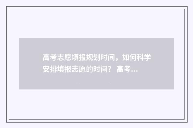 高考志愿填报规划时间，如何科学安排填报志愿的时间？ 高考志愿填报规划师报名