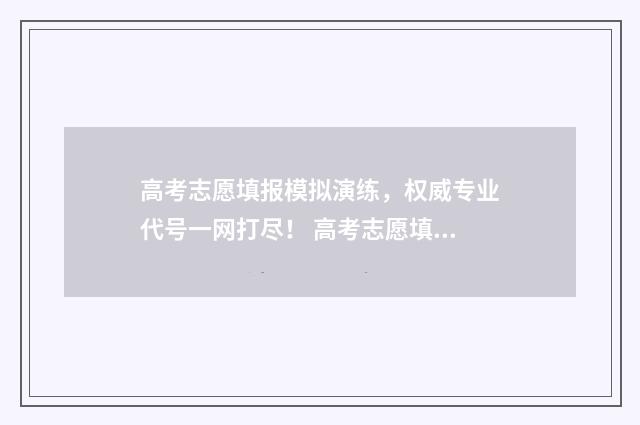 高考志愿填报模拟演练，权威专业代号一网打尽！ 高考志愿填报模拟表样本