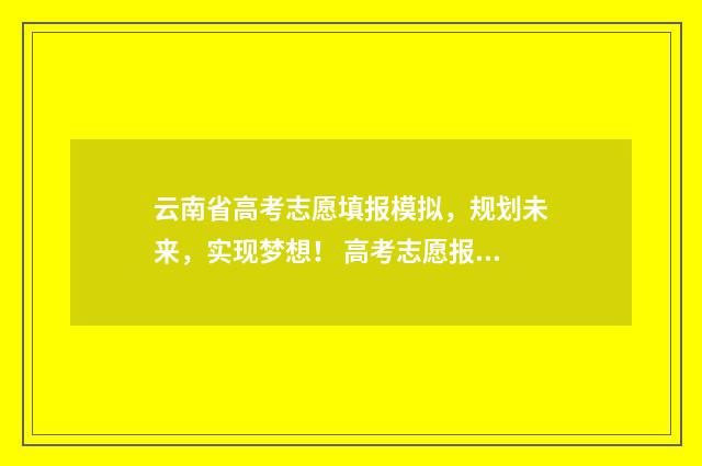 云南省高考志愿填报模拟，规划未来，实现梦想！ 高考志愿报几个学校