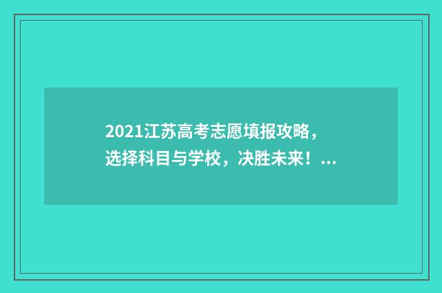 2021江苏高考志愿填报攻略，选择科目与学校，决胜未来！ 2021江苏高考志愿填报批次