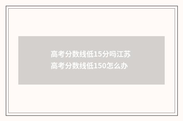 高考分数线低15分吗江苏 高考分数线低150怎么办