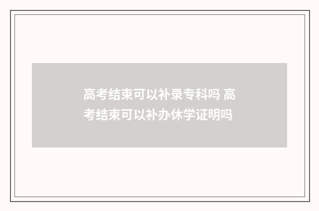 高考结束可以补录专科吗 高考结束可以补办休学证明吗