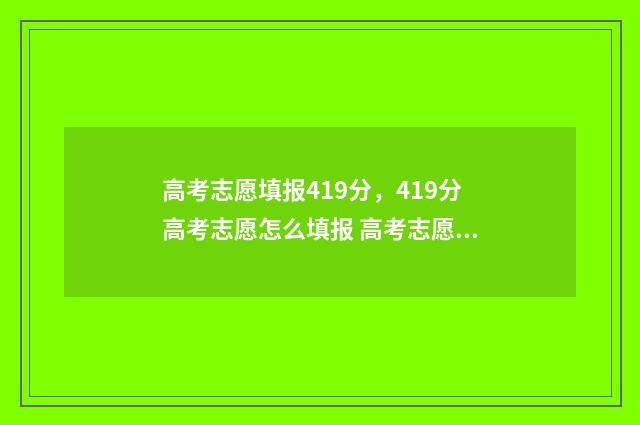 高考志愿填报419分，419分高考志愿怎么填报 高考志愿填报技巧
