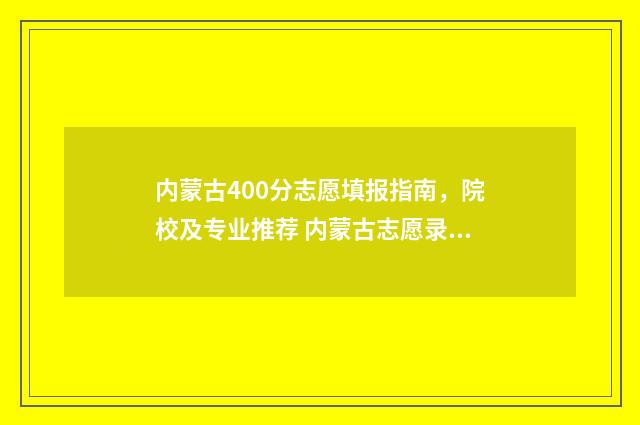 内蒙古400分志愿填报指南，院校及专业推荐 内蒙古志愿录取数据