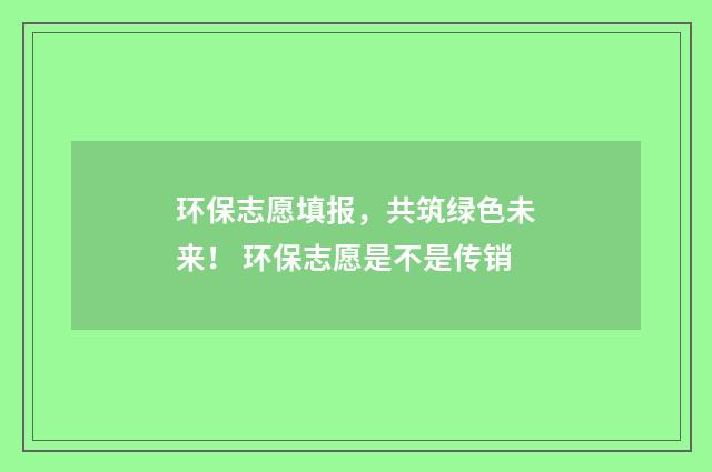环保志愿填报，共筑绿色未来！ 环保志愿是不是传销