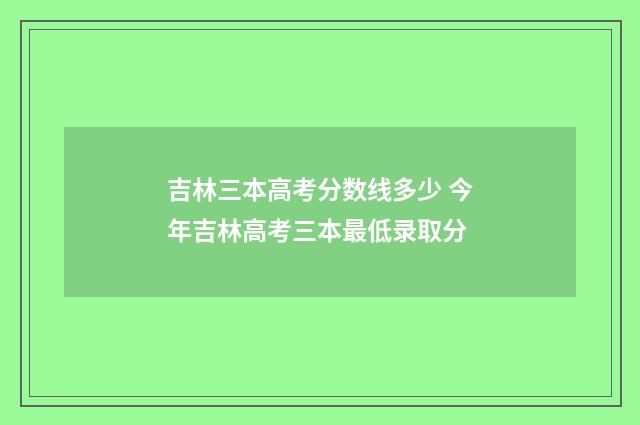 吉林三本高考分数线多少 今年吉林高考三本最低录取分