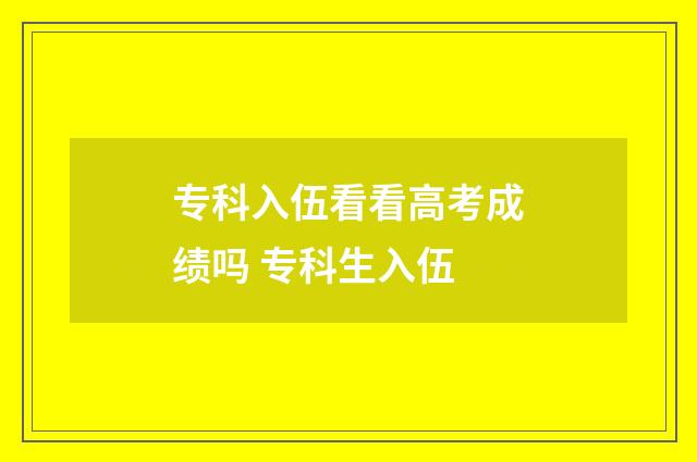 专科入伍看看高考成绩吗 专科生入伍