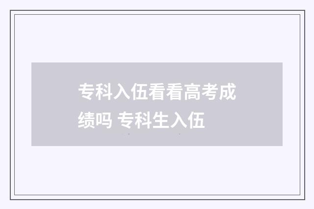 专科入伍看看高考成绩吗 专科生入伍