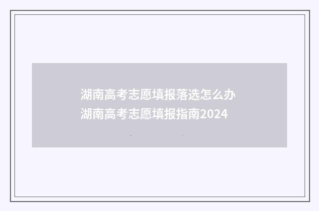 湖南高考志愿填报落选怎么办 湖南高考志愿填报指南2024