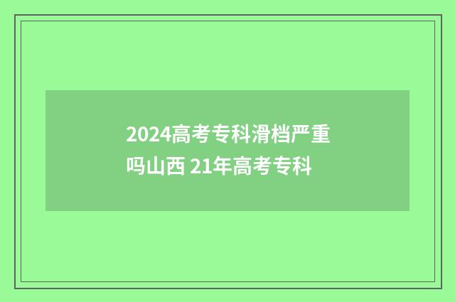 2024高考专科滑档严重吗山西 21年高考专科