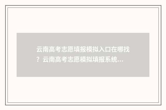 云南高考志愿填报模拟入口在哪找？云南高考志愿模拟填报系统 云南高考志愿填报系统入口官网