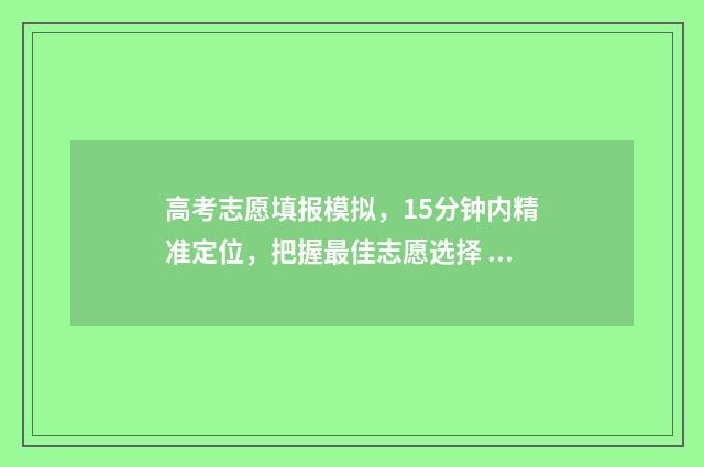 高考志愿填报模拟，15分钟内精准定位，把握最佳志愿选择 高考志愿填报模拟表电子版