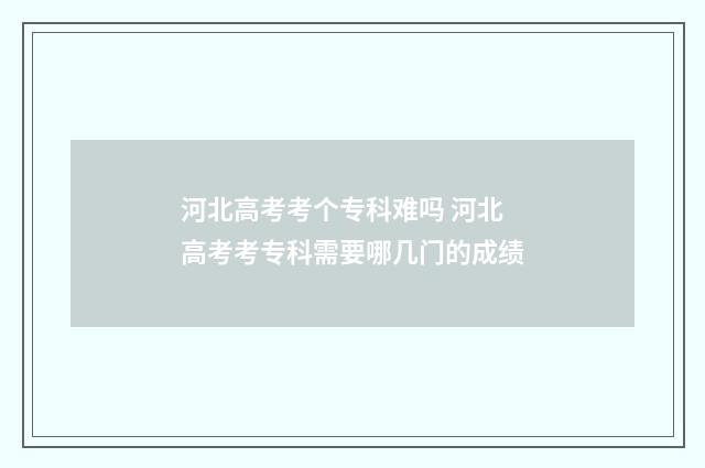 河北高考考个专科难吗 河北高考考专科需要哪几门的成绩
