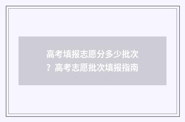 高考填报志愿分多少批次？高考志愿批次填报指南