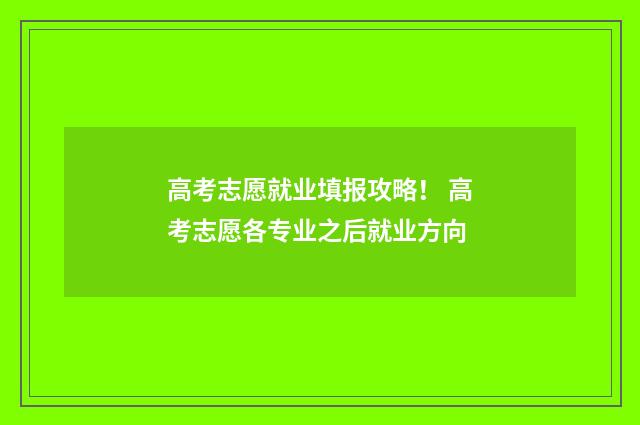 高考志愿就业填报攻略！ 高考志愿各专业之后就业方向