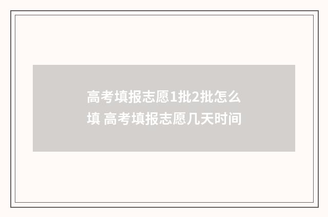 高考填报志愿1批2批怎么填 高考填报志愿几天时间