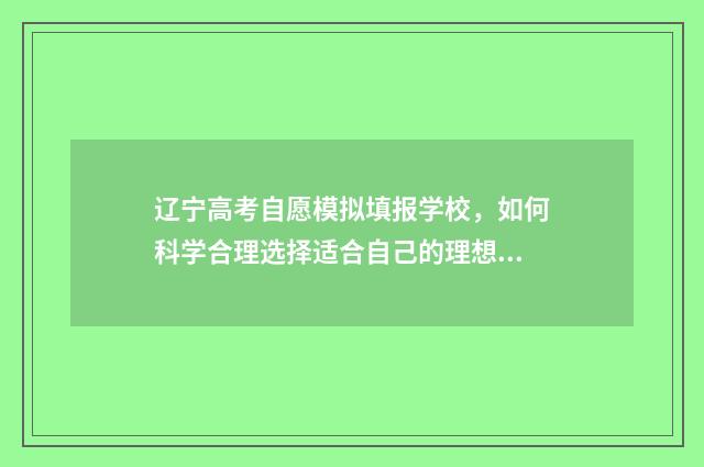 辽宁高考自愿模拟填报学校，如何科学合理选择适合自己的理想大学？ 辽宁高考模拟填报志愿网址
