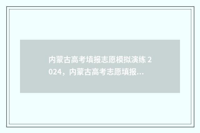 内蒙古高考填报志愿模拟演练 2024，内蒙古高考志愿填报模拟系统 内蒙古高考填报志愿网站