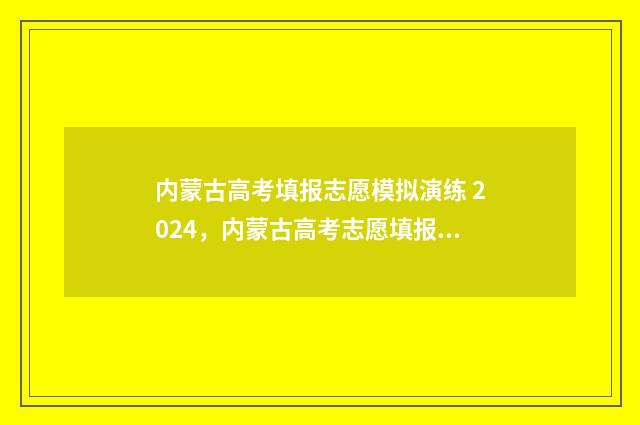内蒙古高考填报志愿模拟演练 2024，内蒙古高考志愿填报模拟系统 内蒙古高考填报志愿网站