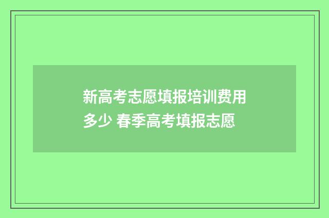新高考志愿填报培训费用多少 春季高考填报志愿