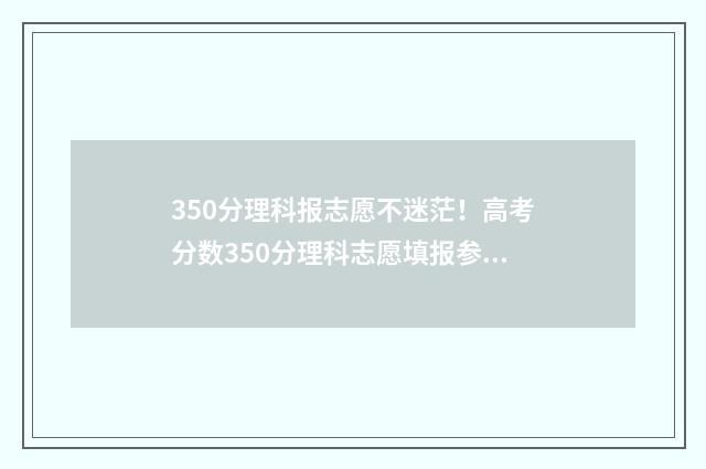 350分理科报志愿不迷茫！高考分数350分理科志愿填报参考指南 理科350分可以报什么专业