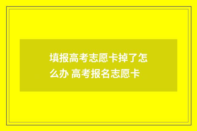 填报高考志愿卡掉了怎么办 高考报名志愿卡