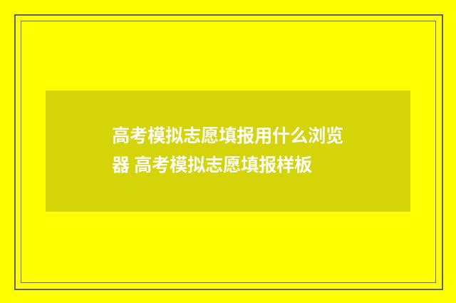 高考模拟志愿填报用什么浏览器 高考模拟志愿填报样板