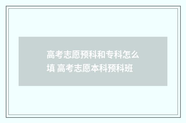 高考志愿预科和专科怎么填 高考志愿本科预科班