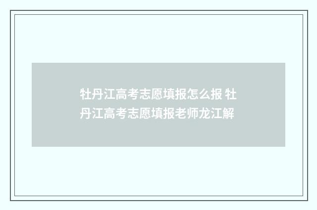 牡丹江高考志愿填报怎么报 牡丹江高考志愿填报老师龙江解