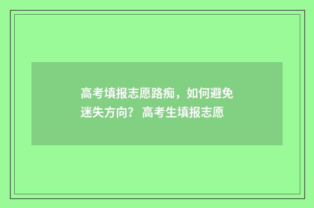 高考填报志愿路痴，如何避免迷失方向？ 高考生填报志愿