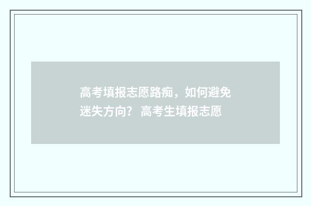 高考填报志愿路痴，如何避免迷失方向？ 高考生填报志愿