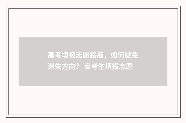 高考填报志愿路痴，如何避免迷失方向？ 高考生填报志愿