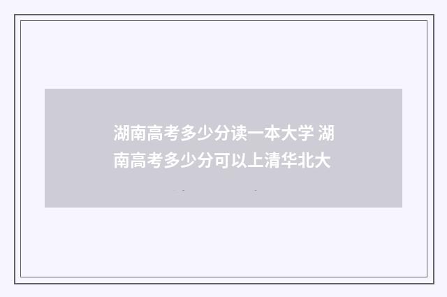 湖南高考多少分读一本大学 湖南高考多少分可以上清华北大