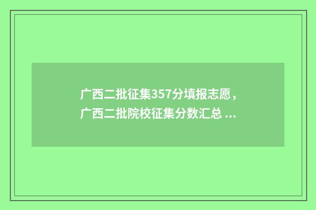 广西二批征集357分填报志愿，广西二批院校征集分数汇总 广西二批征集志愿院校名单