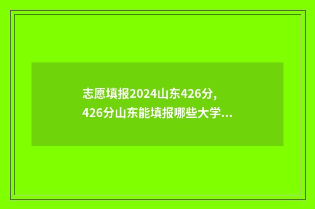 志愿填报2024山东426分,426分山东能填报哪些大学及专业 2021志愿填报时间一览表山东