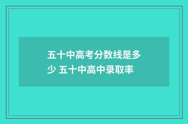 五十中高考分数线是多少 五十中高中录取率