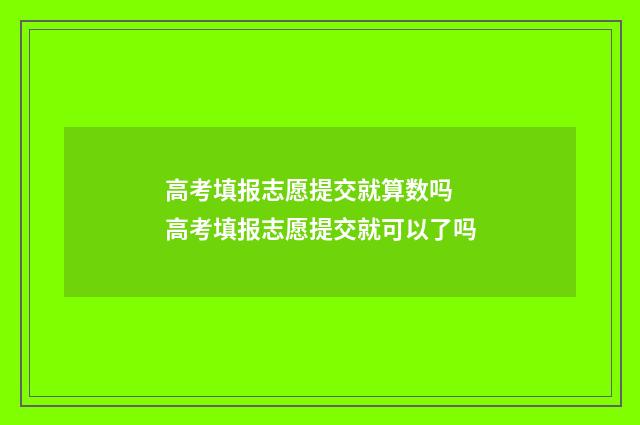 高考填报志愿提交就算数吗 高考填报志愿提交就可以了吗
