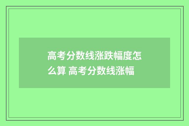 高考分数线涨跌幅度怎么算 高考分数线涨幅