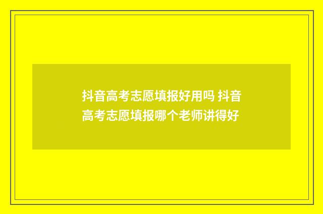 抖音高考志愿填报好用吗 抖音高考志愿填报哪个老师讲得好