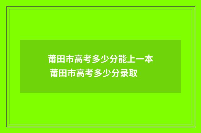 莆田市高考多少分能上一本 莆田市高考多少分录取