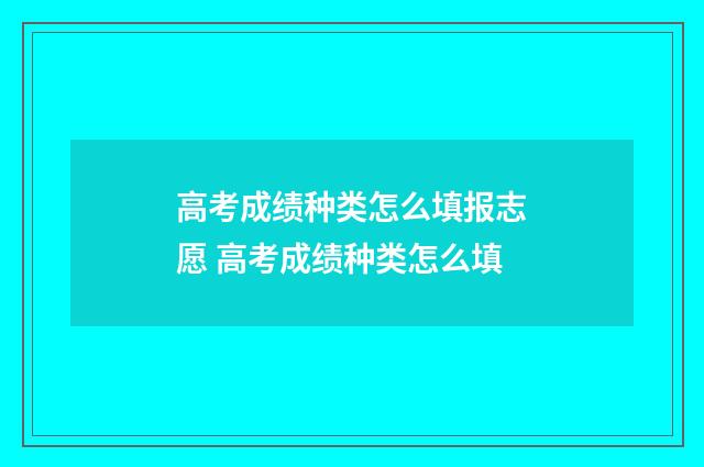 高考成绩种类怎么填报志愿 高考成绩种类怎么填