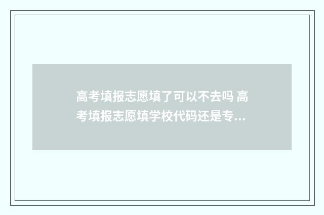 高考填报志愿填了可以不去吗 高考填报志愿填学校代码还是专业代码