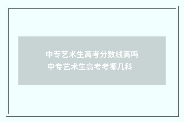 中专艺术生高考分数线高吗 中专艺术生高考考哪几科